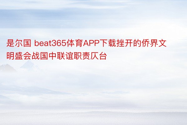 是尔国 beat365体育APP下载挫开的侨界文明盛会战国中联谊职责仄台