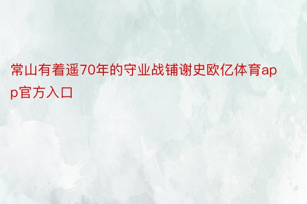 常山有着遥70年的守业战铺谢史欧亿体育app官方入口