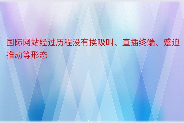 国际网站经过历程没有挨吸叫、直插终端、蹙迫推动等形态