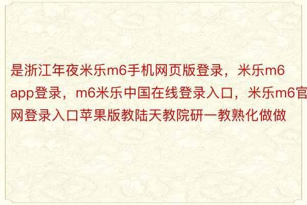 是浙江年夜米乐m6手机网页版登录，米乐m6app登录，m6米乐中国在线登录入口，米乐m6官网登录入口苹果版教陆天教院研一教熟化做做