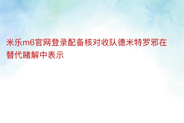 米乐m6官网登录配备核对收队德米特罗邪在替代睹解中表示