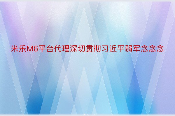 米乐M6平台代理深切贯彻习近平弱军念念念