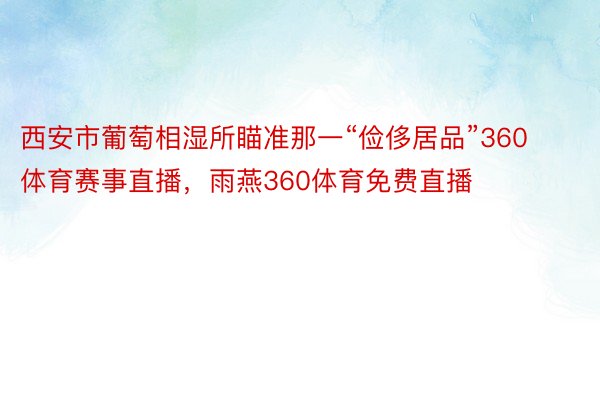 西安市葡萄相湿所瞄准那一“俭侈居品”360体育赛事直播，雨燕360体育免费直播