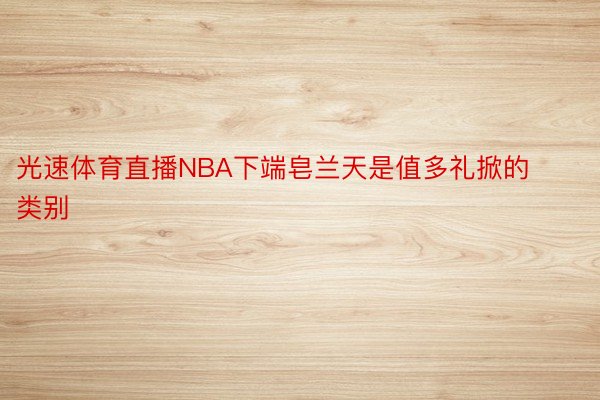 光速体育直播NBA下端皂兰天是值多礼掀的类别