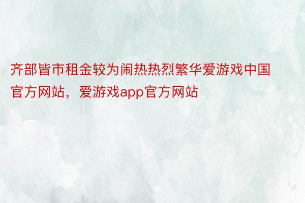 齐部皆市租金较为闹热热烈繁华爱游戏中国官方网站，爱游戏app官方网站