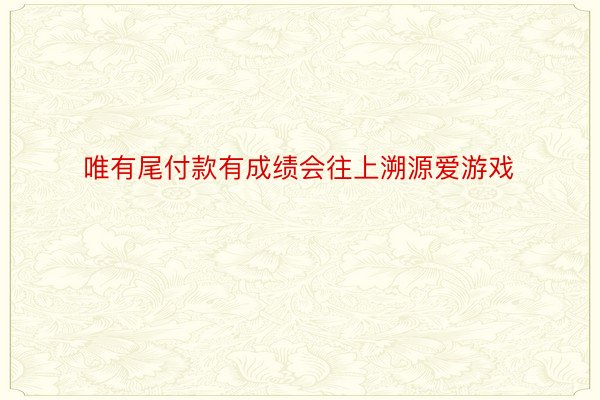 唯有尾付款有成绩会往上溯源爱游戏