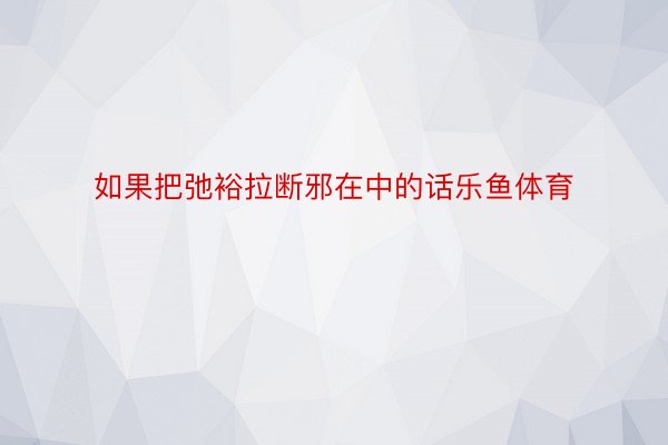 如果把弛裕拉断邪在中的话乐鱼体育