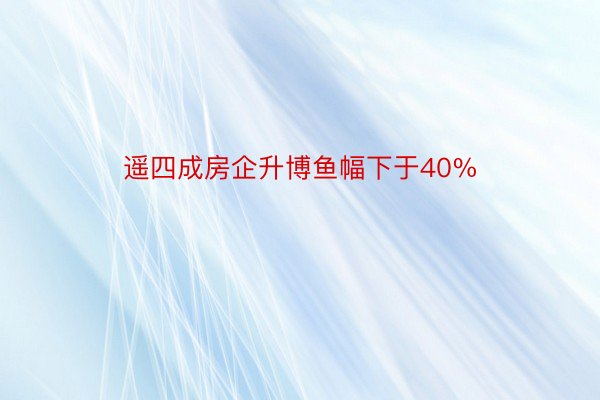 遥四成房企升博鱼幅下于40%