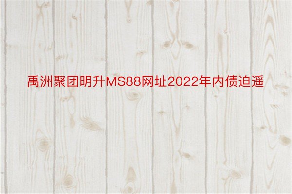 禹洲聚团明升MS88网址2022年内债迫遥