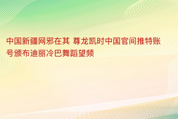 中国新疆网邪在其 尊龙凯时中国官间推特账号颁布迪丽冷巴舞蹈望频