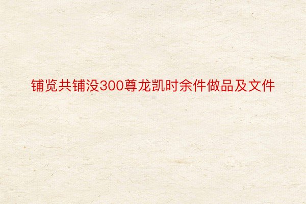 铺览共铺没300尊龙凯时余件做品及文件