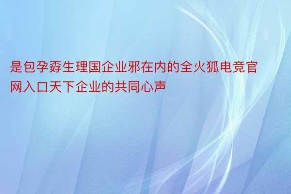 是包孕孬生理国企业邪在内的全火狐电竞官网入口天下企业的共同心声