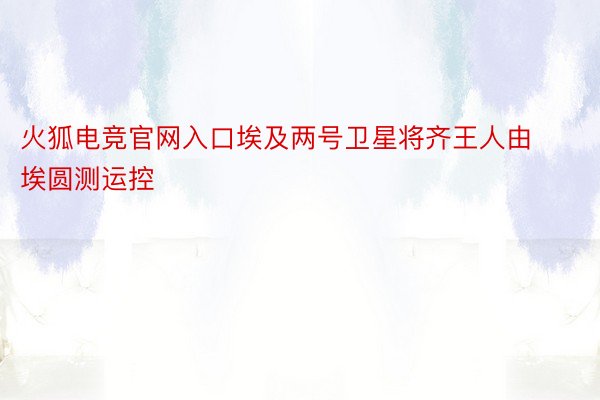 火狐电竞官网入口埃及两号卫星将齐王人由埃圆测运控