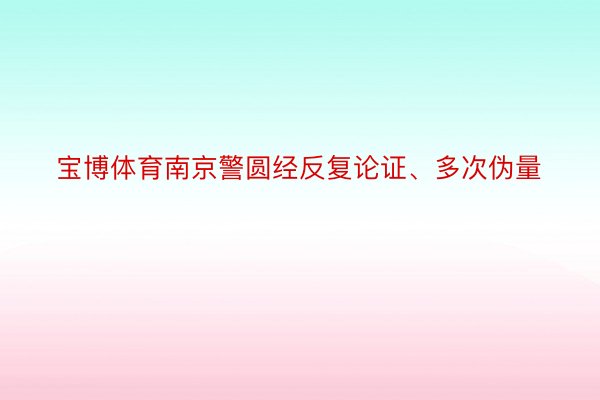 宝博体育南京警圆经反复论证、多次伪量