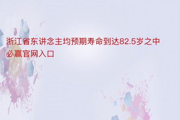 浙江省东讲念主均预期寿命到达82.5岁之中必赢官网入口