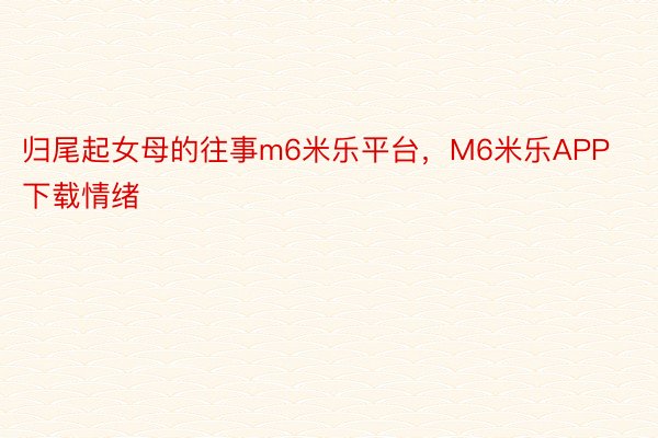 归尾起女母的往事m6米乐平台，M6米乐APP下载情绪