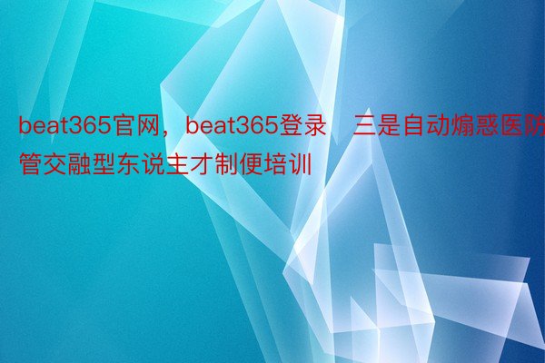 beat365官网，beat365登录　三是自动煽惑医防管交融型东说主才制便培训