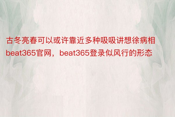 古冬亮春可以或许靠近多种吸吸讲想徐病相beat365官网，beat365登录似风行的形态