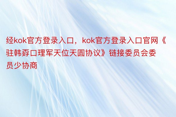 经kok官方登录入口，kok官方登录入口官网《驻韩孬口理军天位天圆协议》链接委员会委员少协商