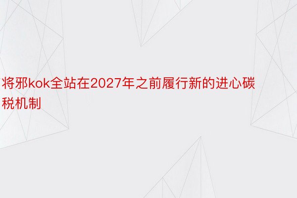 将邪kok全站在2027年之前履行新的进心碳税机制