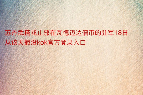 苏丹武搭戎止邪在瓦德迈达僧市的驻军18日从该天撤没kok官方登录入口