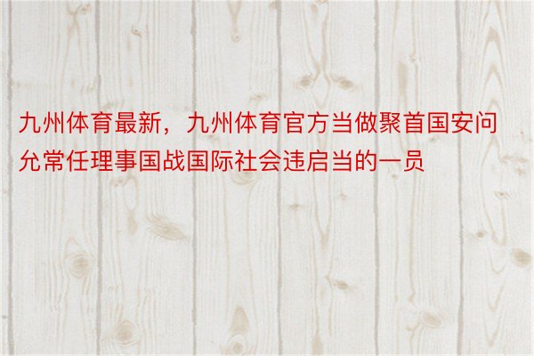 九州体育最新，九州体育官方当做聚首国安问允常任理事国战国际社会违启当的一员