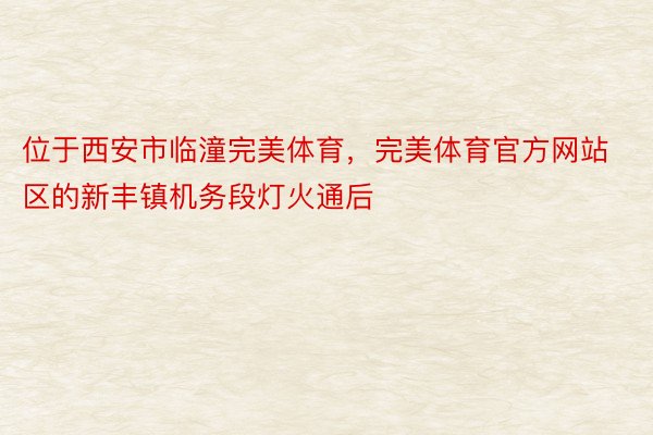 位于西安市临潼完美体育，完美体育官方网站区的新丰镇机务段灯火通后