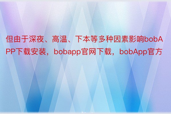 但由于深夜、高温、下本等多种因素影响bobAPP下载安装，bobapp官网下载，bobApp官方