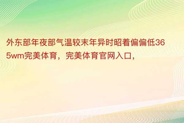 外东部年夜部气温较末年异时昭着偏偏低365wm完美体育，完美体育官网入口，