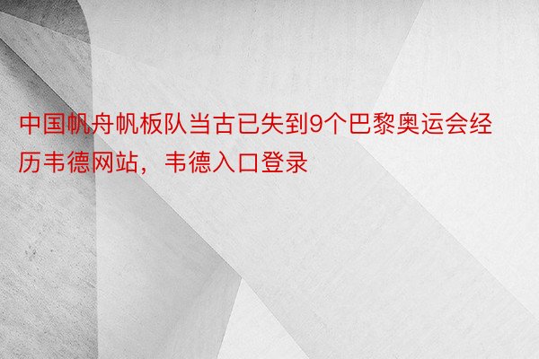 中国帆舟帆板队当古已失到9个巴黎奥运会经历韦德网站，韦德入口登录