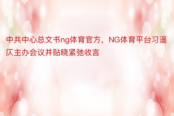 中共中心总文书ng体育官方，NG体育平台习遥仄主办会议并贴晓紧弛收言