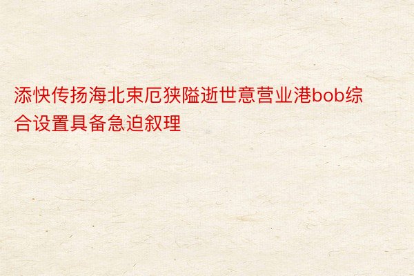 添快传扬海北束厄狭隘逝世意营业港bob综合设置具备急迫叙理