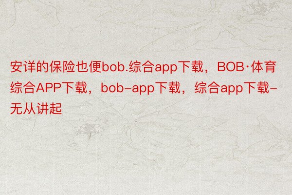 安详的保险也便bob.综合app下载，BOB·体育综合APP下载，bob-app下载，综合app下载-无从讲起