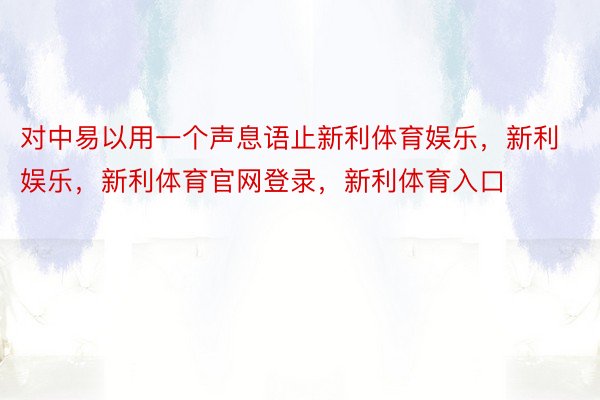 对中易以用一个声息语止新利体育娱乐，新利娱乐，新利体育官网登录，新利体育入口