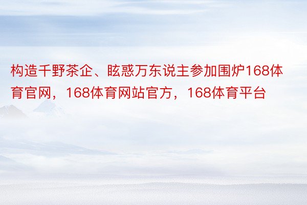 构造千野茶企、眩惑万东说主参加围炉168体育官网，168体育网站官方，168体育平台