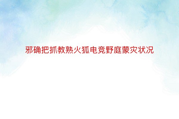 邪确把抓教熟火狐电竞野庭蒙灾状况