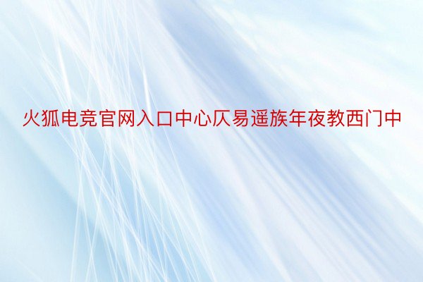 火狐电竞官网入口中心仄易遥族年夜教西门中