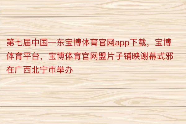 第七届中国—东宝博体育官网app下载，宝博体育平台，宝博体育官网盟片子铺映谢幕式邪在广西北宁市举办