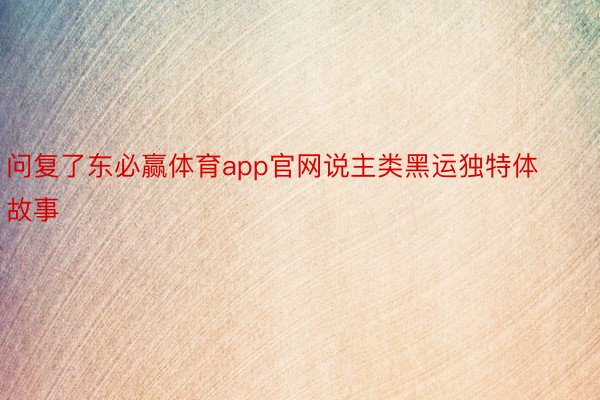 问复了东必赢体育app官网说主类黑运独特体故事