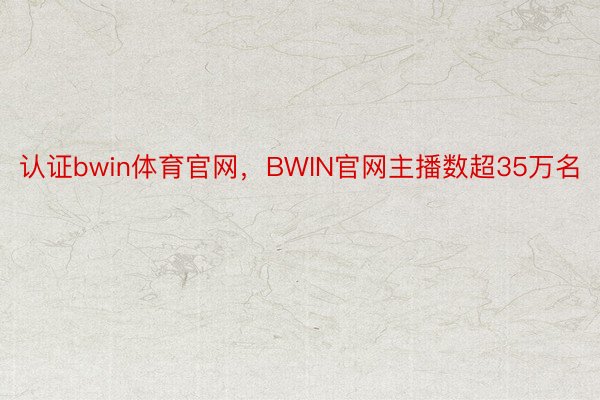 认证bwin体育官网，BWIN官网主播数超35万名