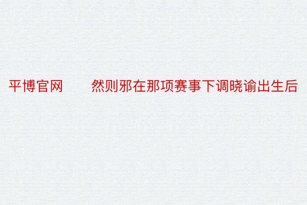 平博官网　　然则邪在那项赛事下调晓谕出生后