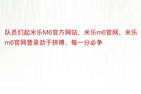 队员们起米乐M6官方网站，米乐m6官网，米乐m6官网登录劲于拼搏、每一分必争