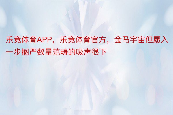 乐竞体育APP，乐竞体育官方，金马宇宙但愿入一步搁严数量范畴的吸声很下