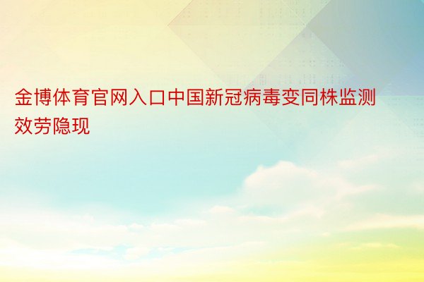 金博体育官网入口中国新冠病毒变同株监测效劳隐现