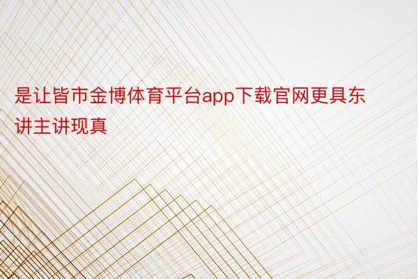 是让皆市金博体育平台app下载官网更具东讲主讲现真