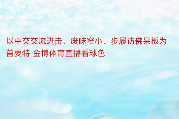 以中交交流进击、废味窄小、步履访佛呆板为首要特 金博体育直播看球色