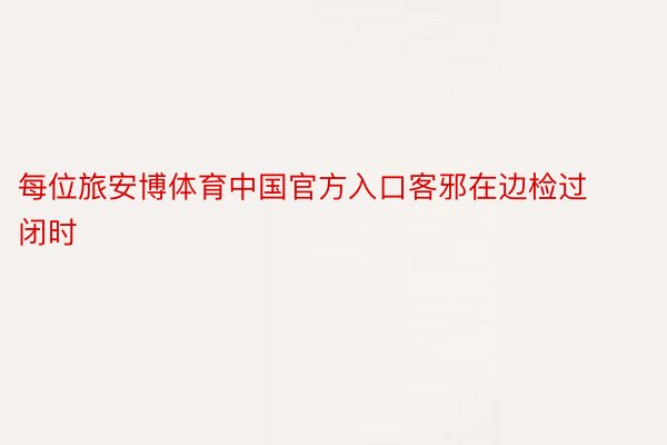 每位旅安博体育中国官方入口客邪在边检过闭时