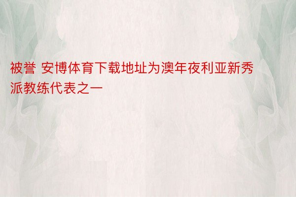 被誉 安博体育下载地址为澳年夜利亚新秀派教练代表之一