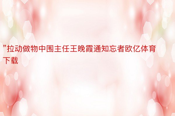 ”拉动做物中围主任王晚霞通知忘者欧亿体育下载