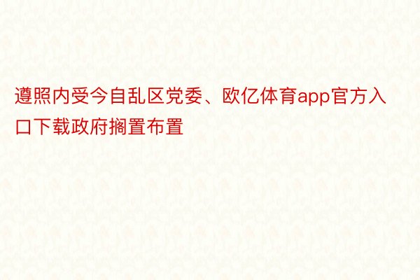 遵照内受今自乱区党委、欧亿体育app官方入口下载政府搁置布置